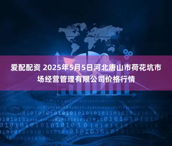 爱配配资 2025年5月5日河北唐山市荷花坑市场经营管理有限公司价格行情