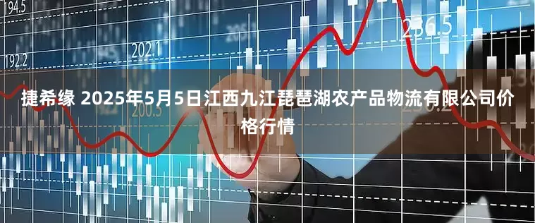捷希缘 2025年5月5日江西九江琵琶湖农产品物流有限公司价格行情