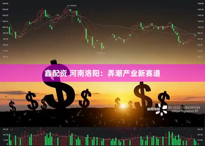 鑫配资 河南洛阳：弄潮产业新赛道