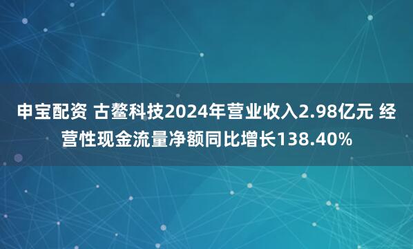 申宝配资 古鳌科技2024年营业收入2.98亿元 经营性现金流量净额同比增长138.40%