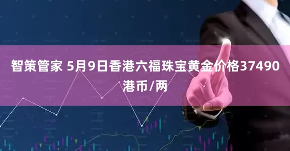 智策管家 5月9日香港六福珠宝黄金价格37490港币/两