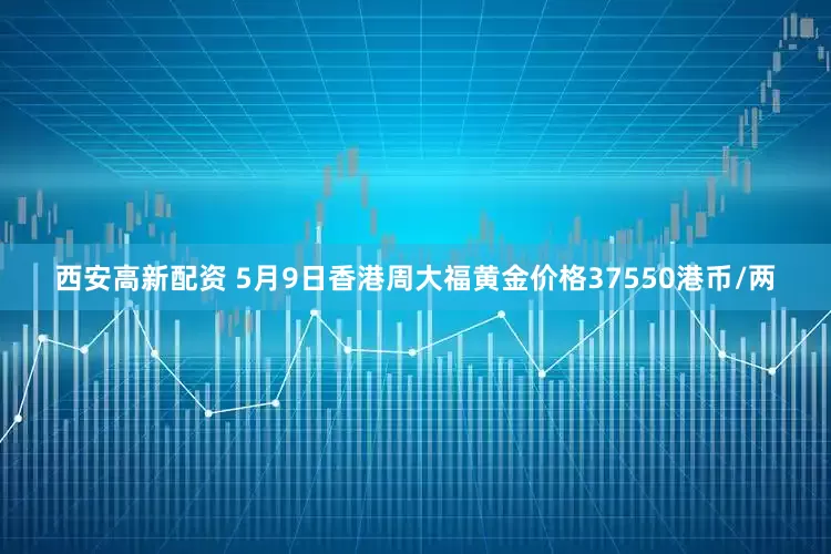 西安高新配资 5月9日香港周大福黄金价格37550港币/两
