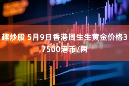趣炒股 5月9日香港周生生黄金价格37500港币/两