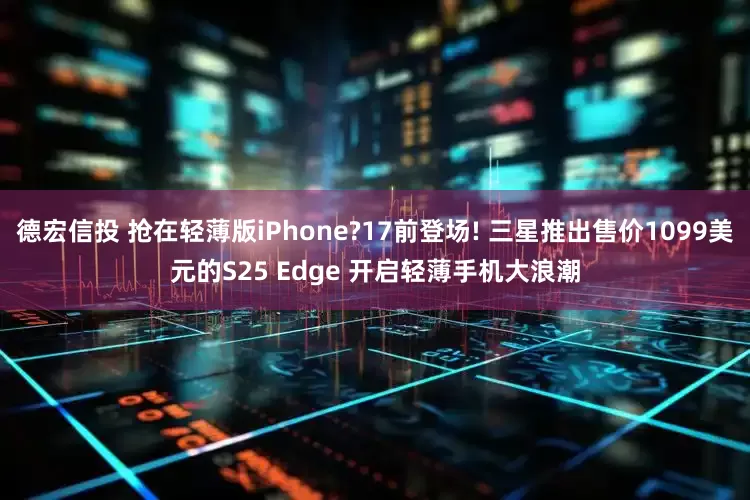 德宏信投 抢在轻薄版iPhone?17前登场! 三星推出售价1099美元的S25 Edge 开启轻薄手机大浪潮