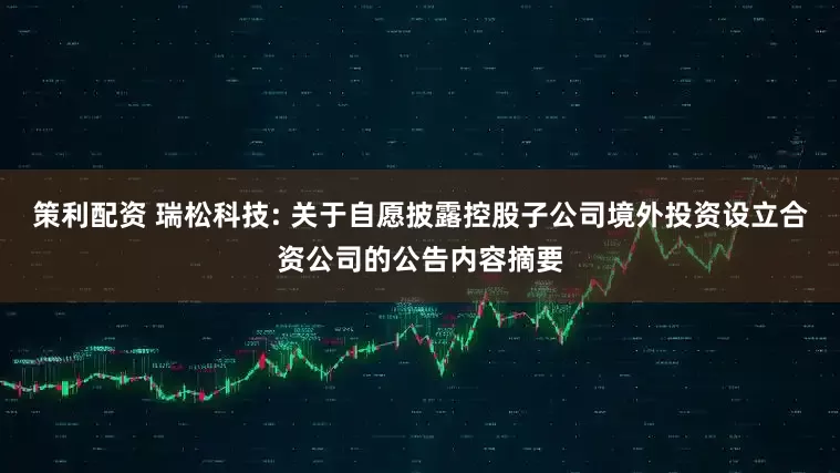 策利配资 瑞松科技: 关于自愿披露控股子公司境外投资设立合资公司的公告内容摘要