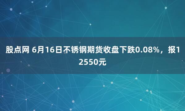 股点网 6月16日不锈钢期货收盘下跌0.08%，报12550元
