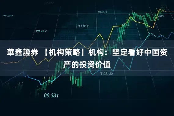 華鑫證券 【机构策略】机构：坚定看好中国资产的投资价值