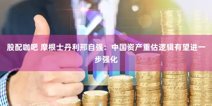 股配咖吧 摩根士丹利邢自强：中国资产重估逻辑有望进一步强化