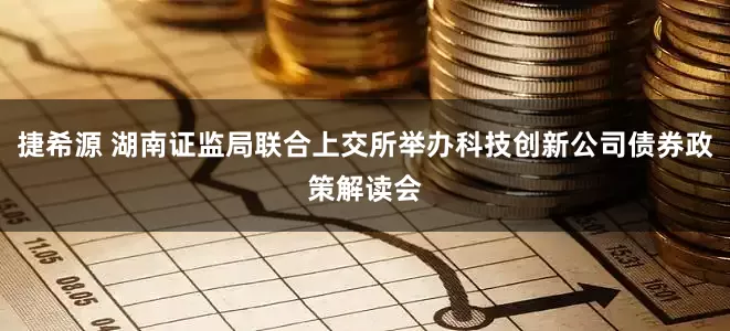 捷希源 湖南证监局联合上交所举办科技创新公司债券政策解读会