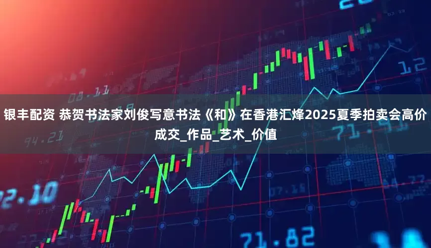 银丰配资 恭贺书法家刘俊写意书法《和》在香港汇烽2025夏季拍卖会高价成交_作品_艺术_价值