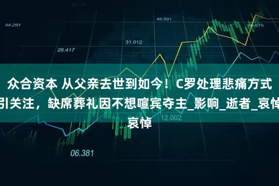 众合资本 从父亲去世到如今！C罗处理悲痛方式引关注，缺席葬礼因不想喧宾夺主_影响_逝者_哀悼