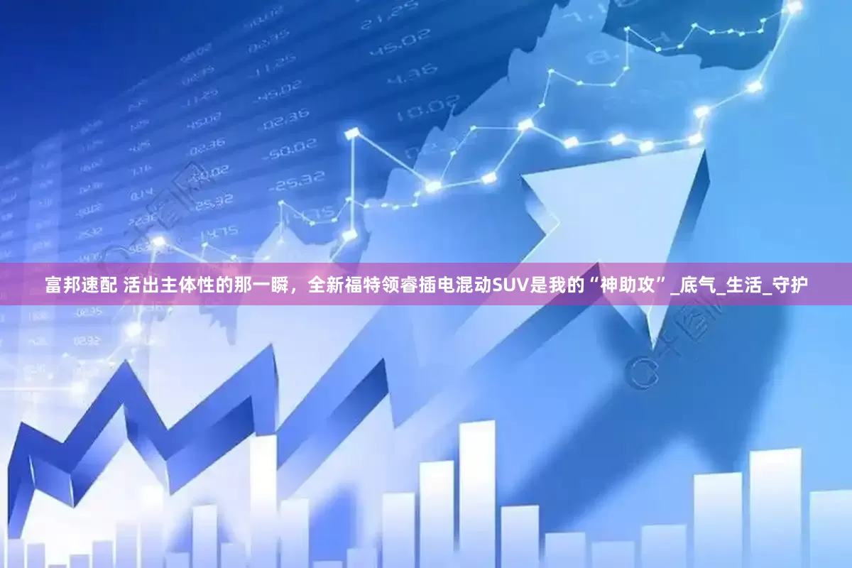 富邦速配 活出主体性的那一瞬，全新福特领睿插电混动SUV是我的“神助攻”_底气_生活_守护