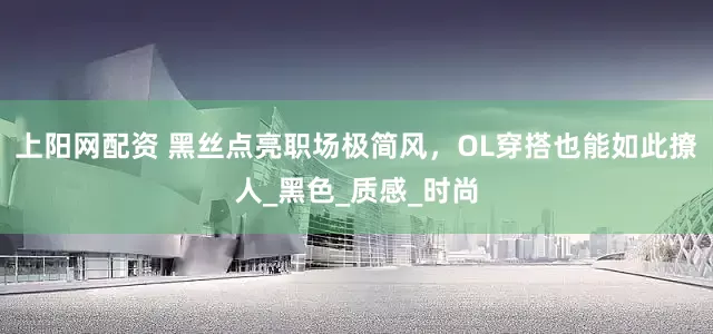 上阳网配资 黑丝点亮职场极简风，OL穿搭也能如此撩人_黑色_质感_时尚