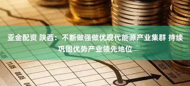 亚金配资 陕西：不断做强做优现代能源产业集群 持续巩固优势产业领先地位