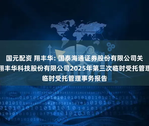 国元配资 翔丰华: 国泰海通证券股份有限公司关于上海市翔丰华科技股份有限公司2025年第三次临时受托管理事务报告