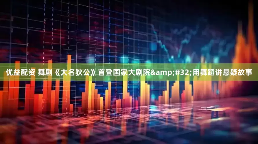优益配资 舞剧《大名狄公》首登国家大剧院&#32;用舞蹈讲悬疑故事