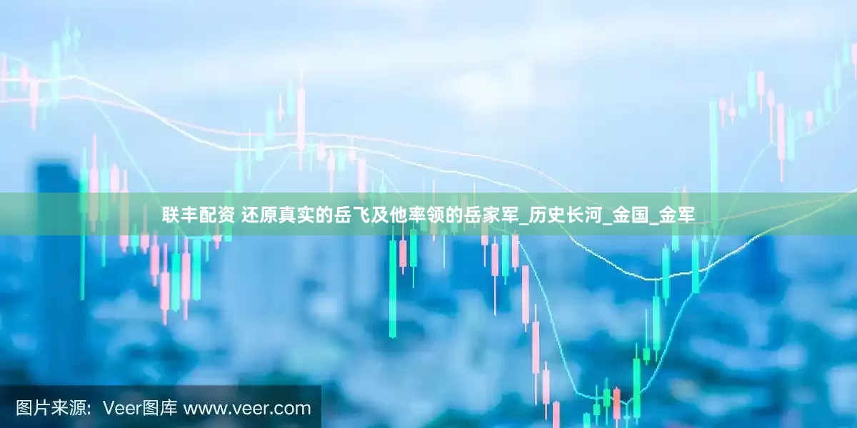 联丰配资 还原真实的岳飞及他率领的岳家军_历史长河_金国_金军