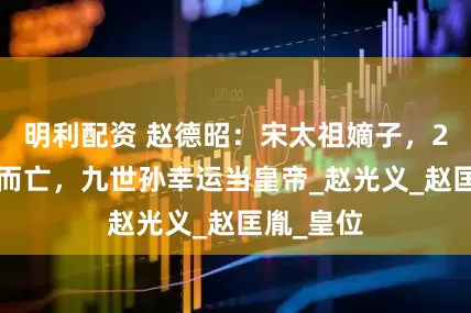 明利配资 赵德昭：宋太祖嫡子，29岁自尽而亡，九世孙幸运当皇帝_赵光义_赵匡胤_皇位