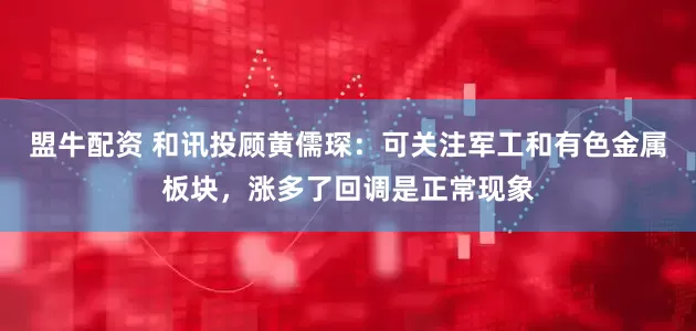 盟牛配资 和讯投顾黄儒琛：可关注军工和有色金属板块，涨多了回调是正常现象