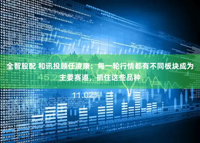 全智股配 和讯投顾任凌康：每一轮行情都有不同板块成为主要赛道，抓住这些品种