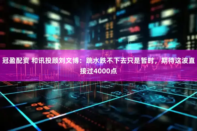 冠盈配资 和讯投顾刘文博：跳水跌不下去只是暂时，期待这波直接过4000点