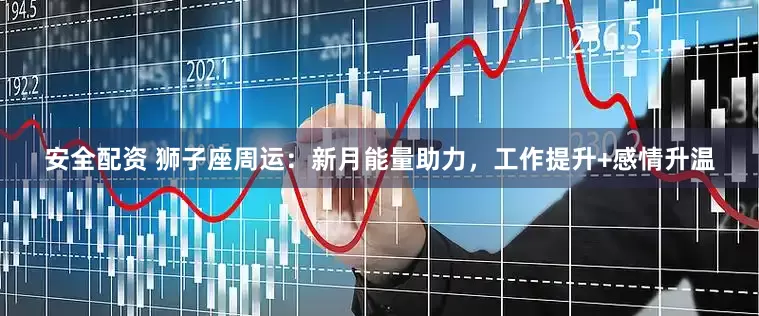 安全配资 狮子座周运：新月能量助力，工作提升+感情升温