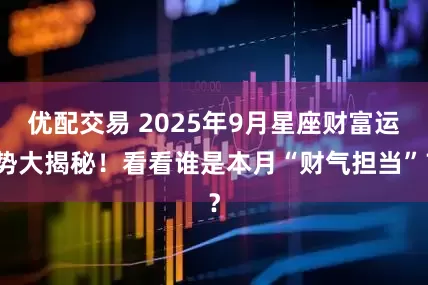 优配交易 2025年9月星座财富运势大揭秘！看看谁是本月“财气担当”？