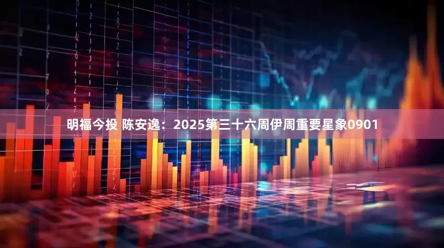 明福今投 陈安逸：2025第三十六周伊周重要星象0901