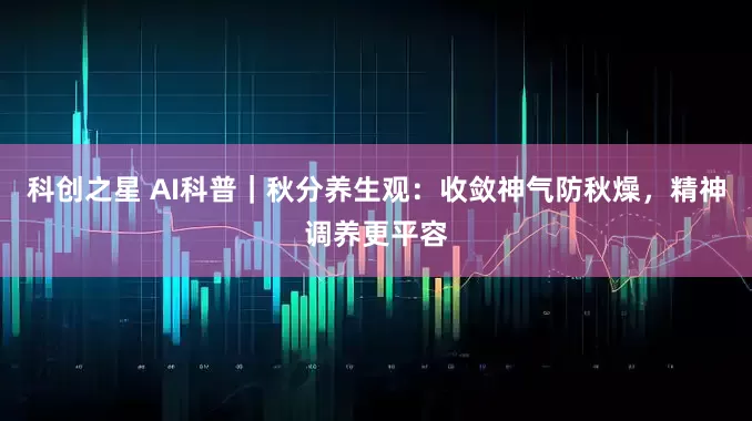 科创之星 AI科普｜秋分养生观：收敛神气防秋燥，精神调养更平容