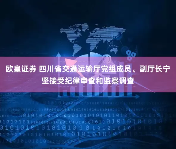 欧皇证券 四川省交通运输厅党组成员、副厅长宁坚接受纪律审查和监察调查