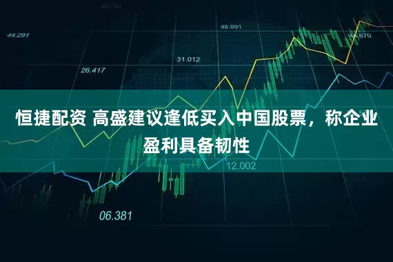 恒捷配资 高盛建议逢低买入中国股票，称企业盈利具备韧性