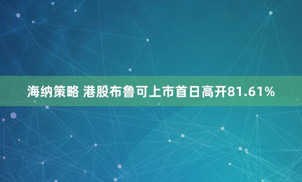 海纳策略 港股布鲁可上市首日高开81.61%