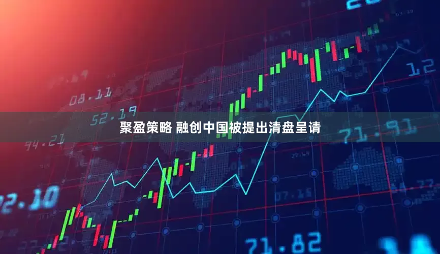 聚盈策略 融创中国被提出清盘呈请