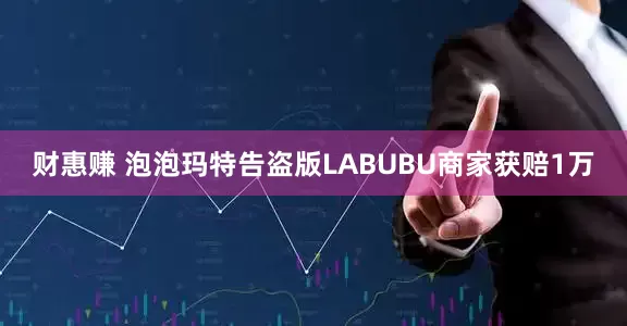 财惠赚 泡泡玛特告盗版LABUBU商家获赔1万