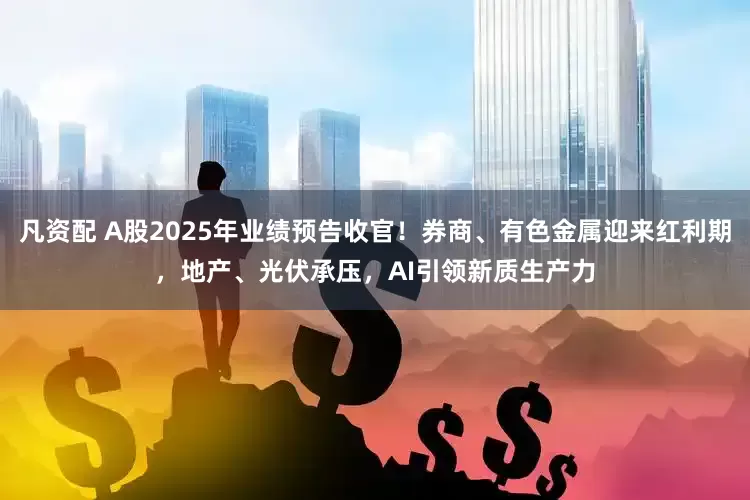 凡资配 A股2025年业绩预告收官！券商、有色金属迎来红利期，地产、光伏承压，AI引领新质生产力