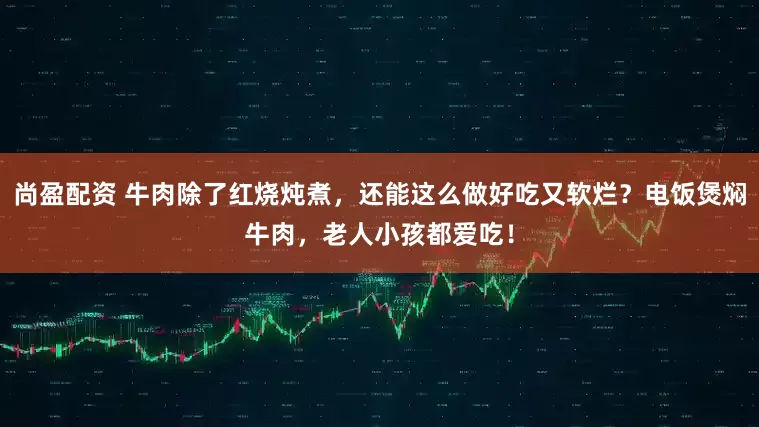 尚盈配资 牛肉除了红烧炖煮,还能这么做好吃又软烂?电饭煲焖牛肉,老人小孩都爱吃!