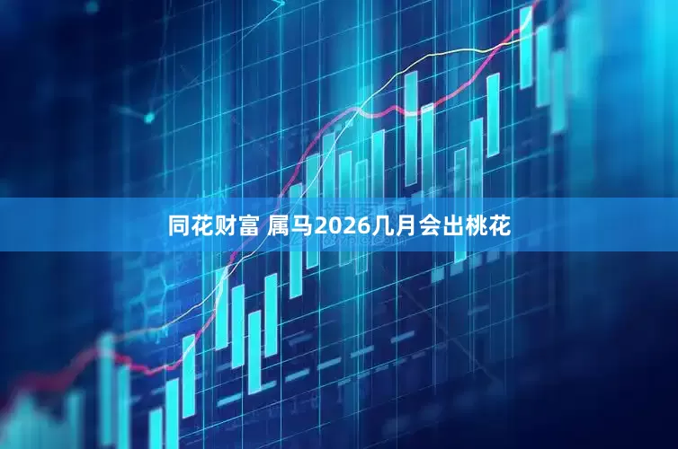同花财富 属马2026几月会出桃花