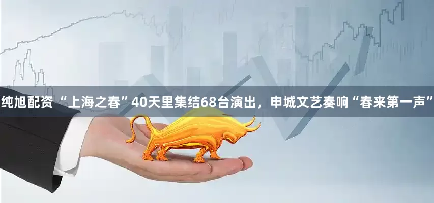 纯旭配资 “上海之春”40天里集结68台演出，申城文艺奏响“春来第一声”