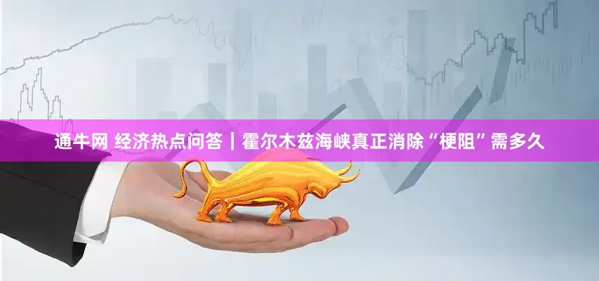 通牛网 经济热点问答｜霍尔木兹海峡真正消除“梗阻”需多久