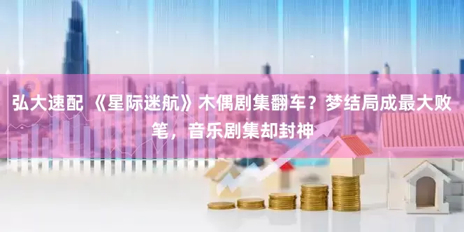 弘大速配 《星际迷航》木偶剧集翻车？梦结局成最大败笔，音乐剧集却封神